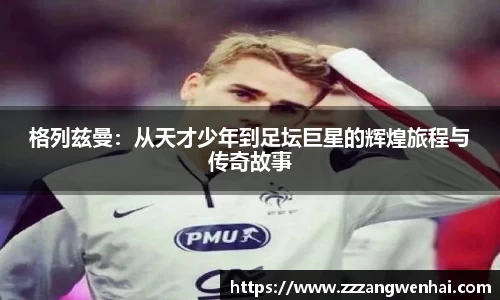 格列兹曼：从天才少年到足坛巨星的辉煌旅程与传奇故事