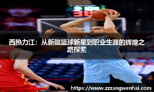 西热力江：从新疆篮球新星到职业生涯的辉煌之路探索